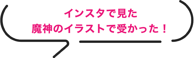 インスタで見た魔神のイラストで受かった！